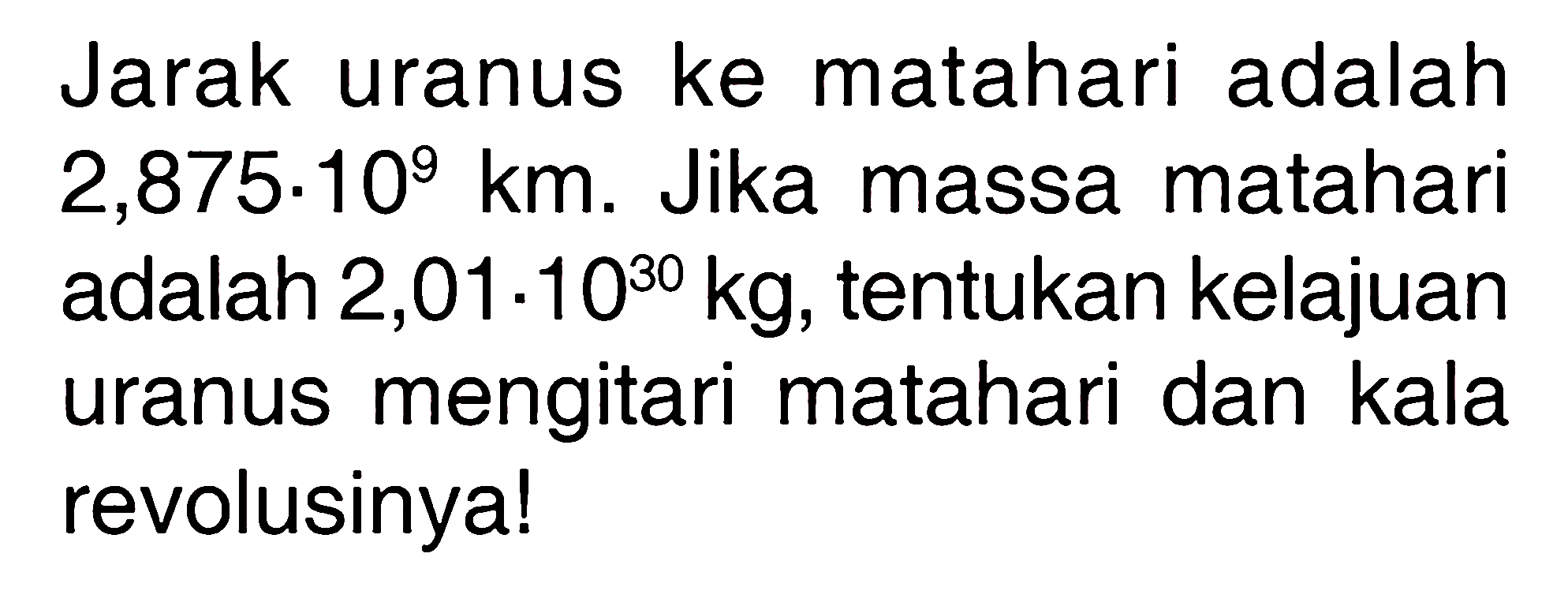 Jarak uranus ke matahari adalah  2,875.10^9 km . Jika massa matahari adalah  2,01.10^30 kg , tentukan kelajuan uranus mengitari matahari dan kala revolusinya!