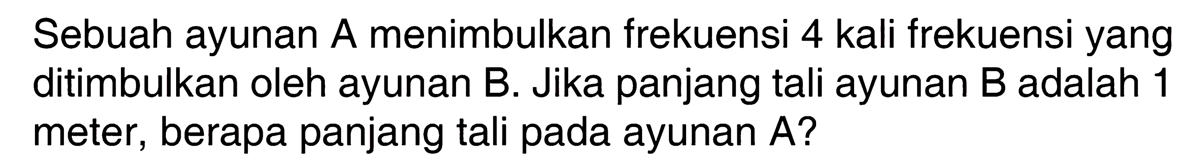 Sebuah ayunan A menimbulkan frekuensi 4 kali frekuensi yang ditimbulkan oleh ayunan B. Jika panjang tali ayunan B adalah 1 meter, berapa panjang tali pada ayunan A?