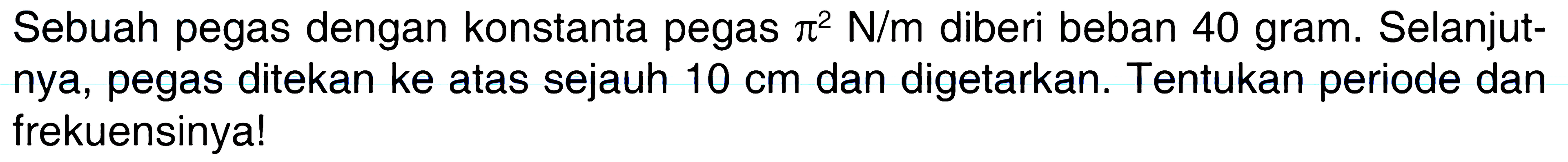 Sebuah pegas dengan konstanta pegas pi^2 N/m diberi beban 40 gram. Selanjutnya, pegas ditekan ke atas sejauh 10 cm dan digetarkan. Tentukan periode dan frekuensinya!