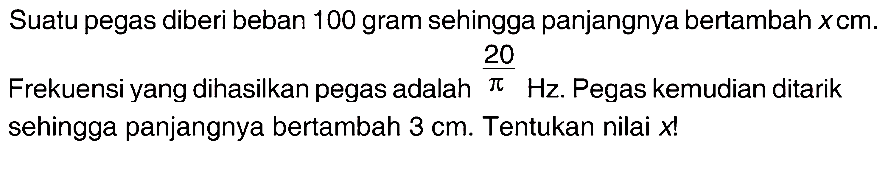 Suatu pegas diberi beban 100 gram sehingga panjangnya bertambah  x cm.
Frekuensi yang dihasilkan pegas adalah  20/pi  Hz. Pegas kemudian ditarik sehingga panjangnya bertambah 3 cm. Tentukan nilai x! 