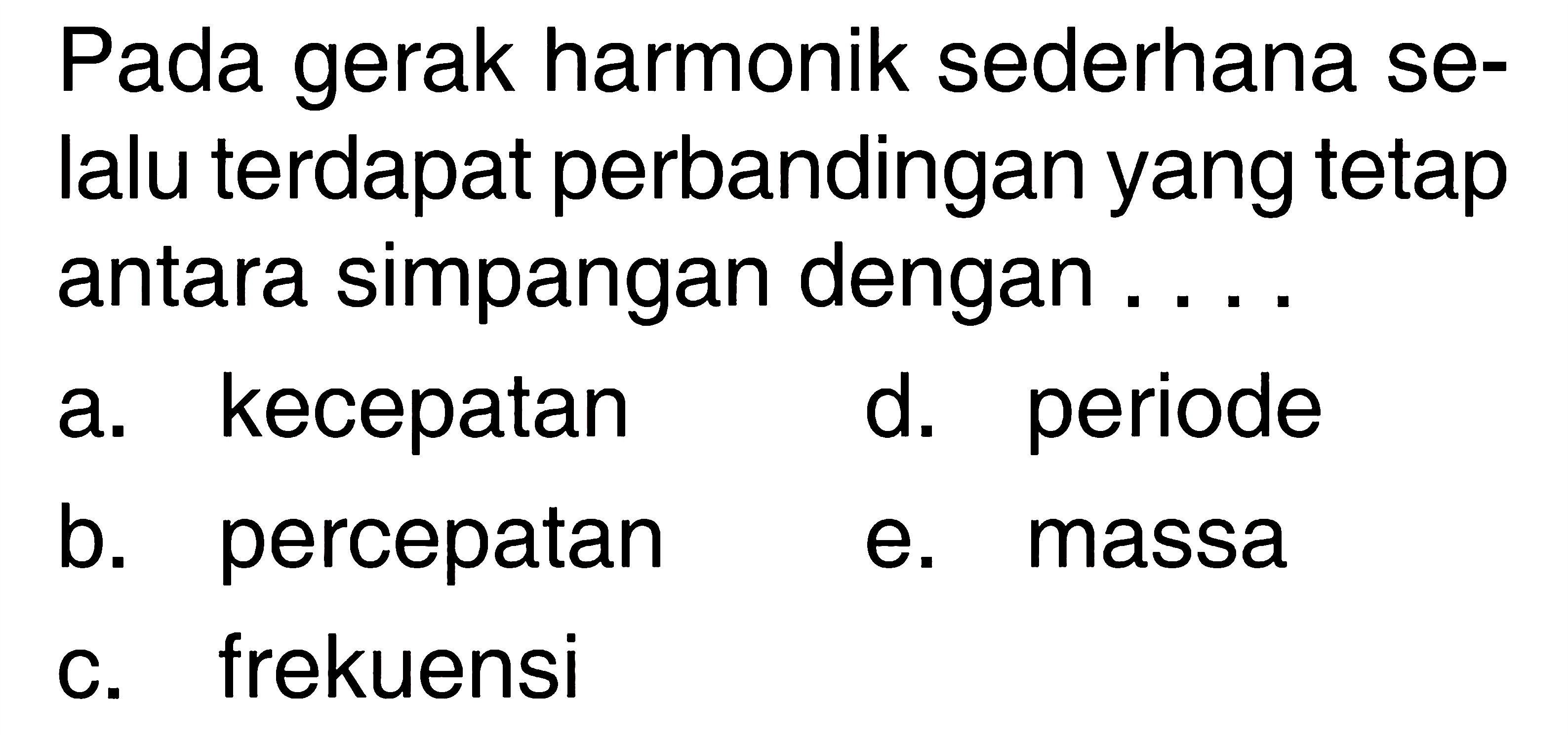 Pada gerak harmonik sederhana selalu terdapat perbandingan yang tetap antara simpangan dengan .... 