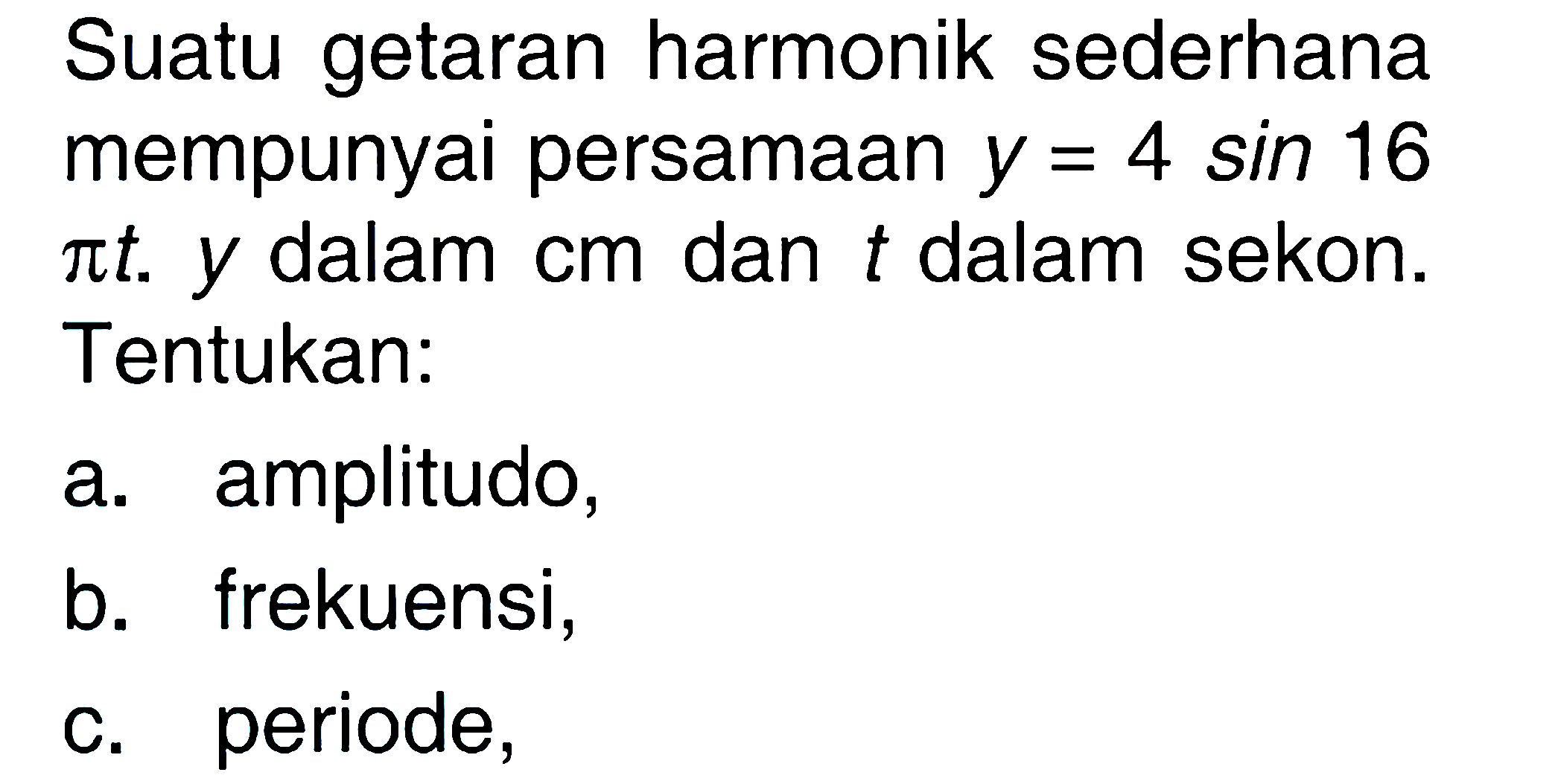 Suatu getaran harmonik sederhana mempunyai persamaan  y=4 sin 16 pi t. y  dalam  cm  dan t dalam sekon. Tentukan: a. amplitudo, b. frekuensi, c. periode, 