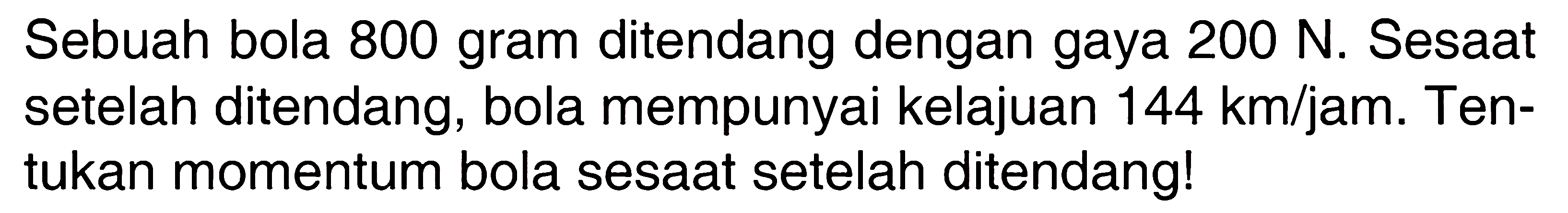 Sebuah bola 800 gram ditendang dengan gaya 200 N. Sesaat setelah ditendang, bola mempunyai kelajuan 144 km/jam. Tentukan momentum bola sesaat setelah ditendang! 