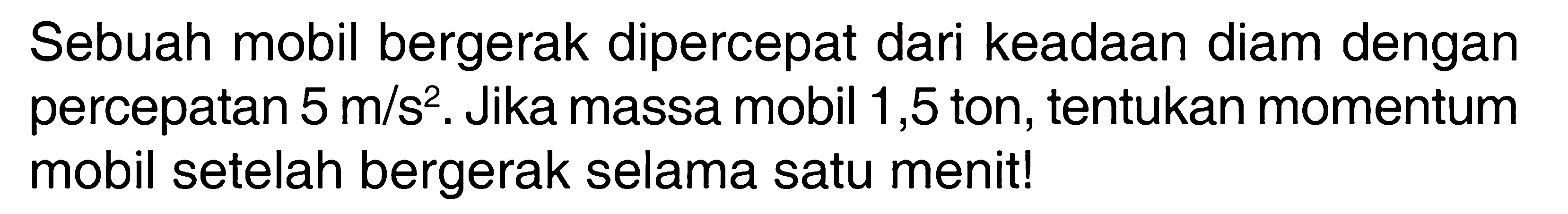 Sebuah mobil bergerak dipercepat dari keadaan diam dengan percepatan 5 m/s^2. Jika massa mobil 1,5 ton, tentukan momentum mobil setelah bergerak selama satu menit! 