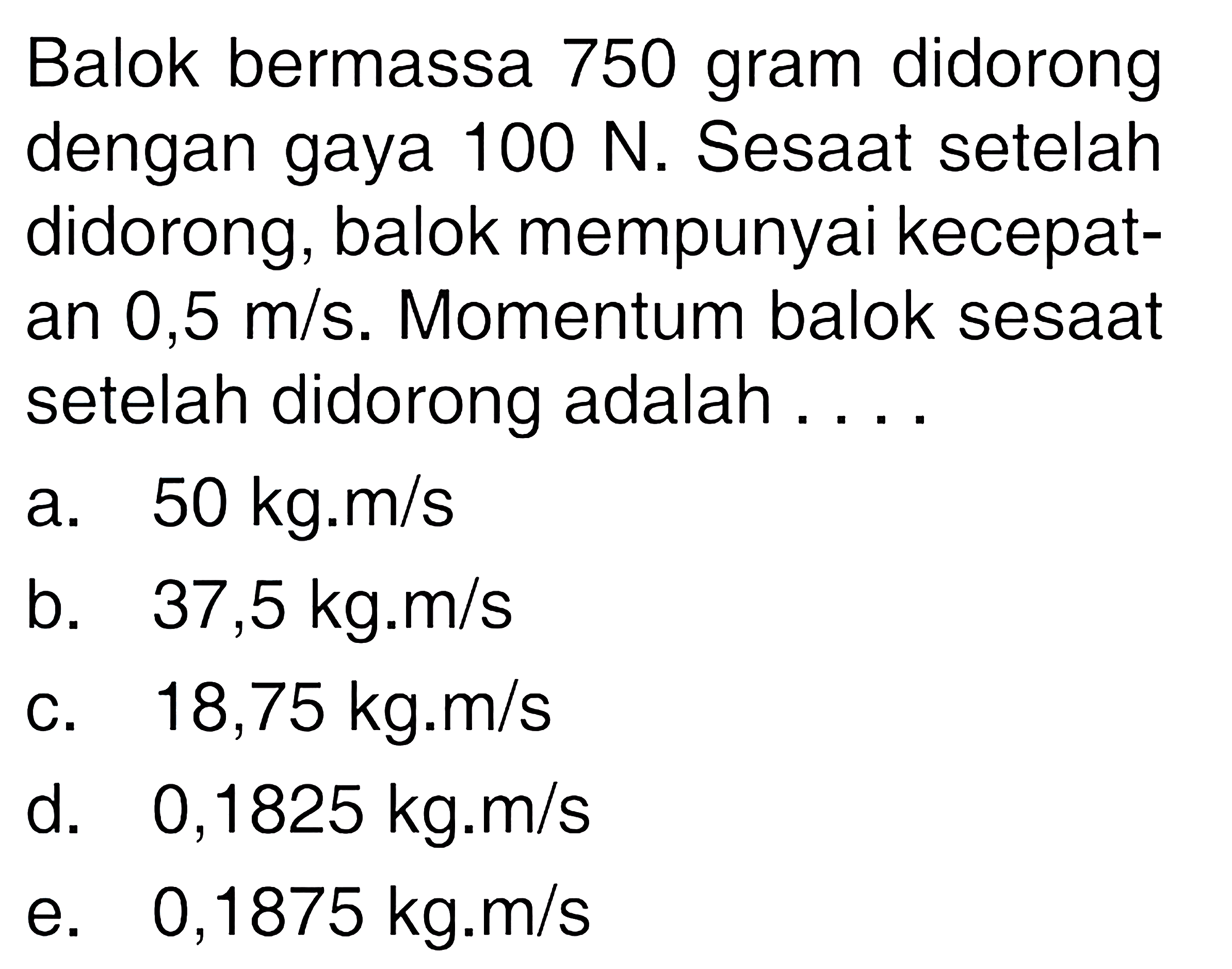 Balok bermassa 750 gram didorong dengan gaya 100 N. Sesaat setelah didorong, balok mempunyai kecepatan 0,5 m/s. Momentum balok sesaat setelah didorong adalah ....