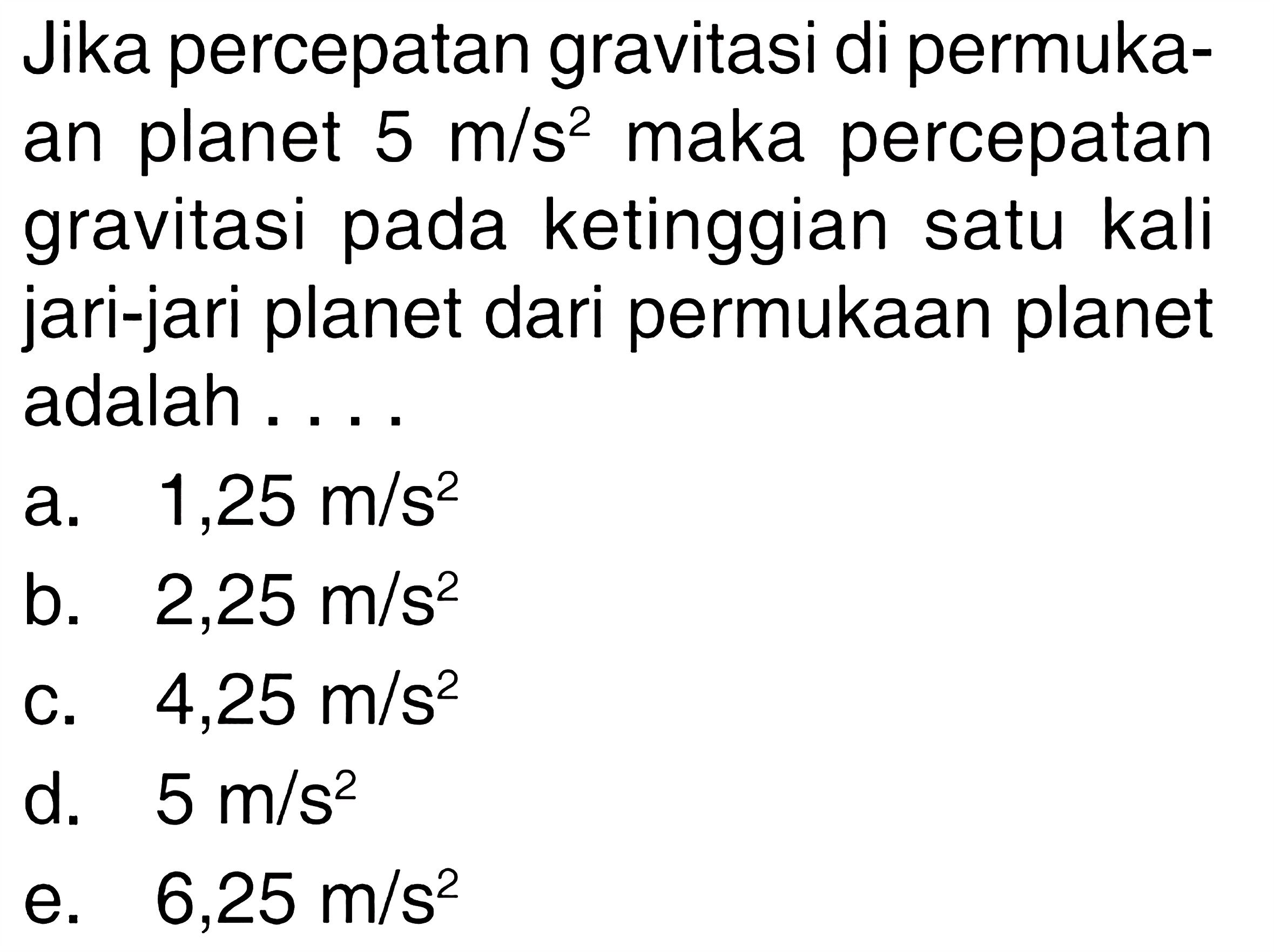 Jika percepatan gravitasi di permukaan planet  5 m / s^2  maka percepatan gravitasi pada ketinggian satu kali jari-jari planet dari permukaan planet adalah ....