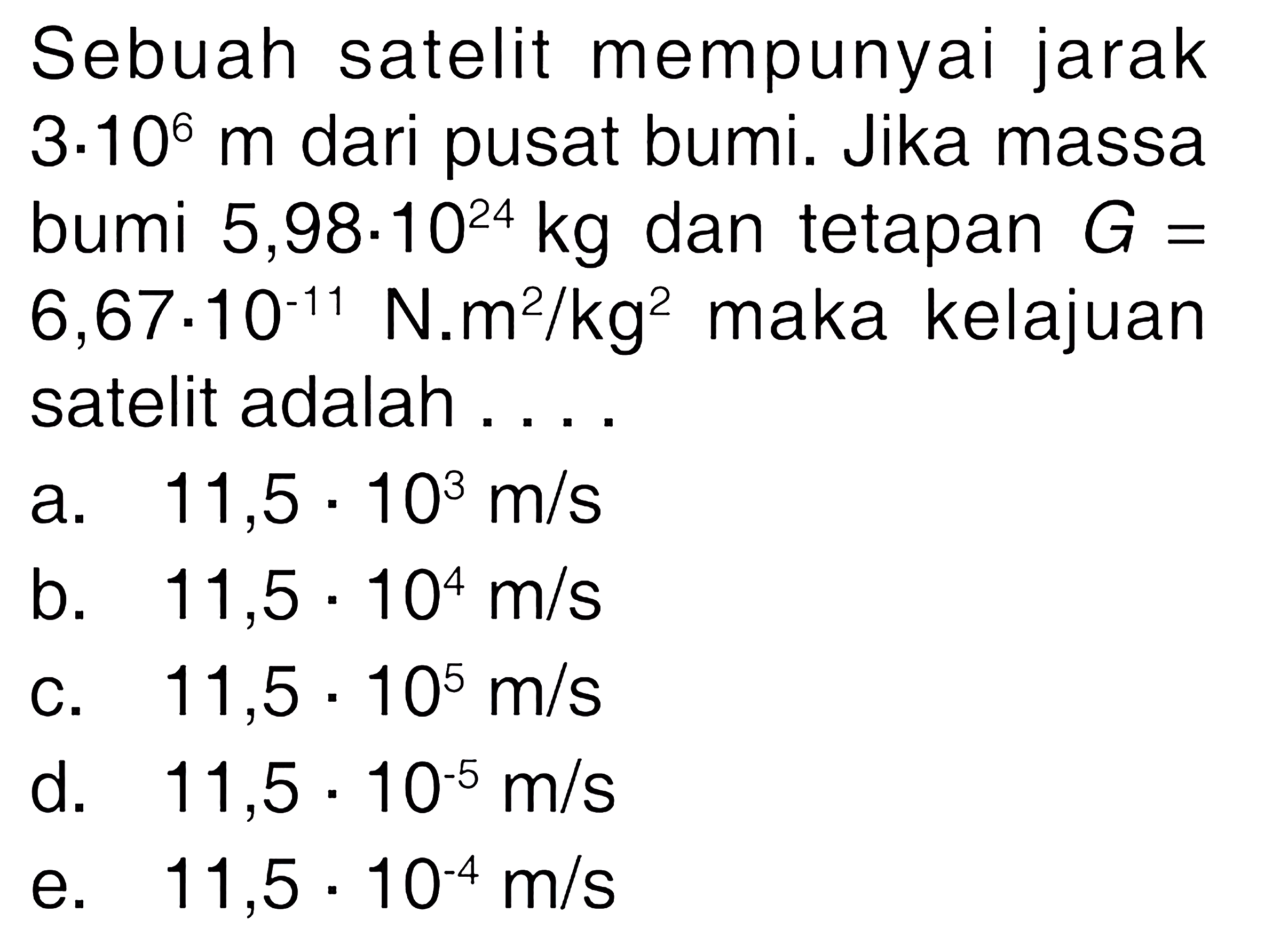 Sebuah satelit mempunyai jarak 3.10^6 m dari pusat bumi. Jika massa bumi 5,98.10^24 kg dan tetapan G = 6,67.10^(-11) N.m^2/kg^2 maka kelajuan satelit adalah .... 