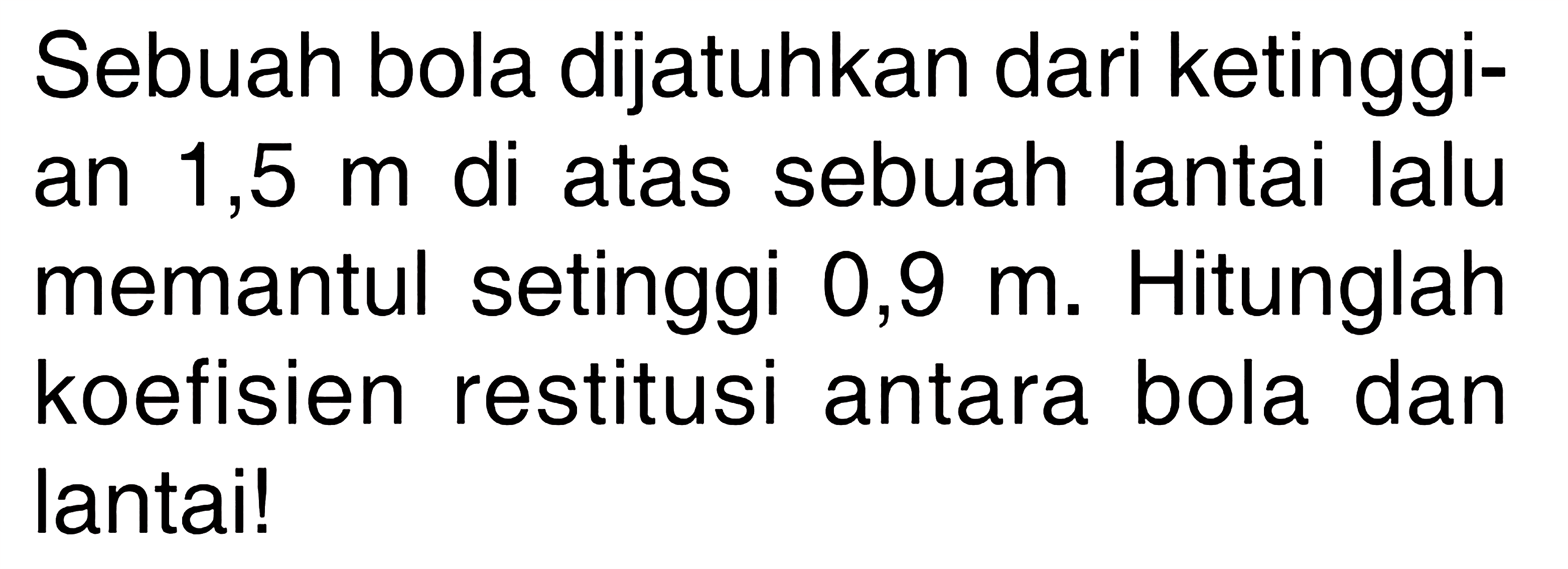 Sebuah bola dijatuhkan dari ketinggian 1,5 m di atas sebuah lantai lalu memantul setinggi 0,9 m. Hitunglah koefisien restitusi antara bola dan lantai! 