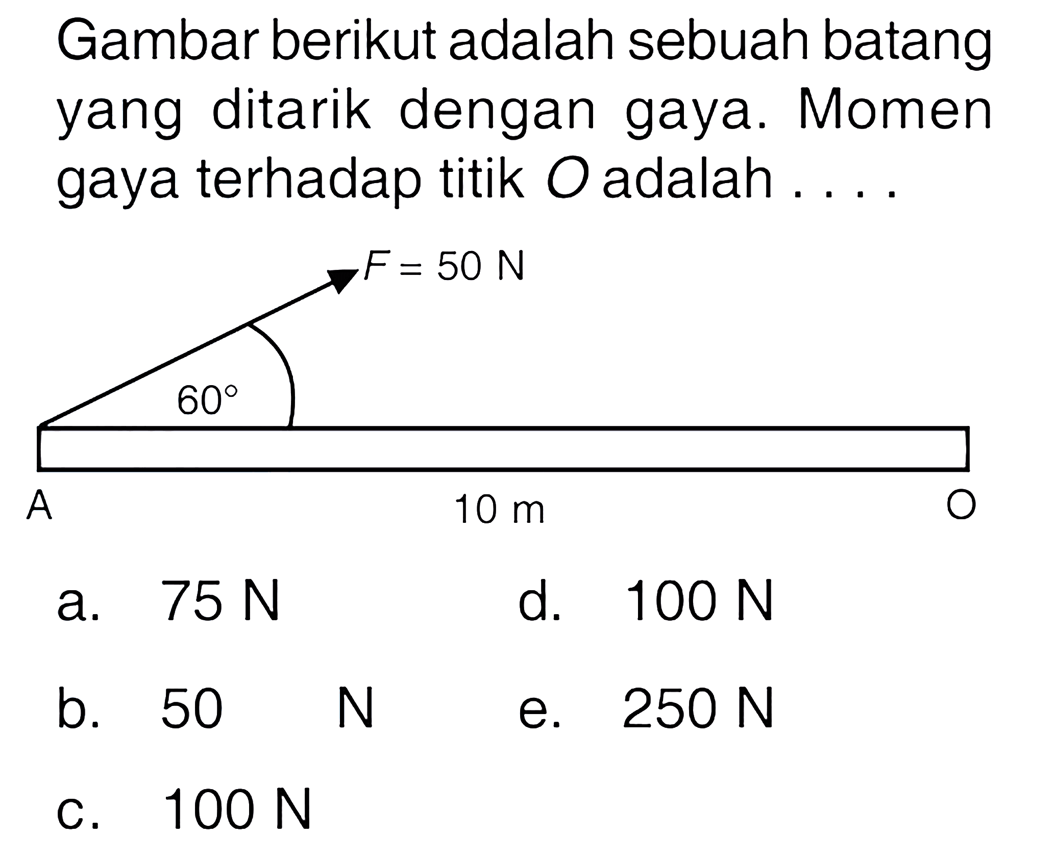 Gambar berikut adalah sebuah batang yang ditarik dengan gaya. Momen gaya terhadap titik O adalah .... F= 50 N 60 A 10 m O 