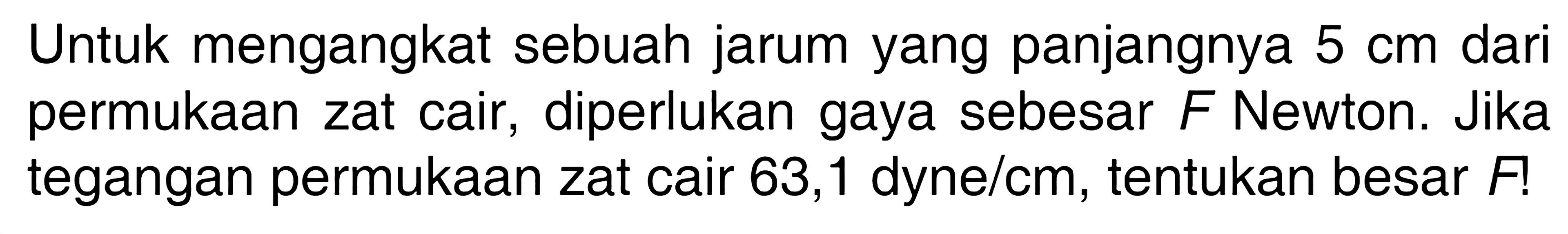 Untuk mengangkat sebuah jarum yang panjangnya  5 cm dari permukaan zat cair, diperlukan gaya sebesar  F  Newton. Jika tegangan permukaan zat cair 63,1 dyne/cm, tentukan besar F!