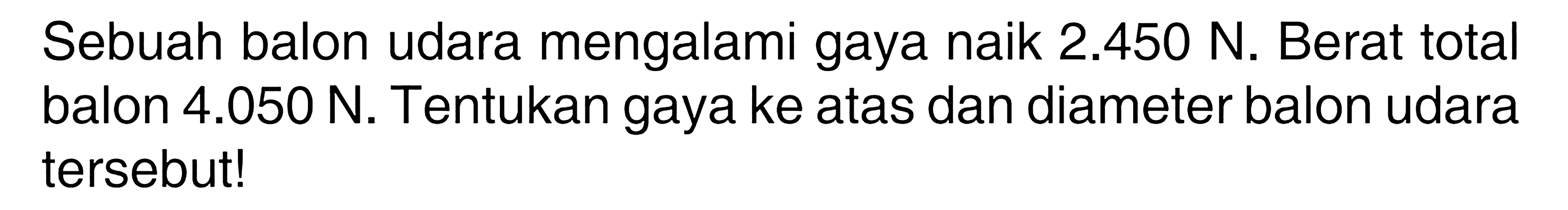 Sebuah balon udara mengalami gaya naik 2.450 N. Berat total balon 4.050 N. Tentukan gaya ke atas dan diameter balon udara tersebut!