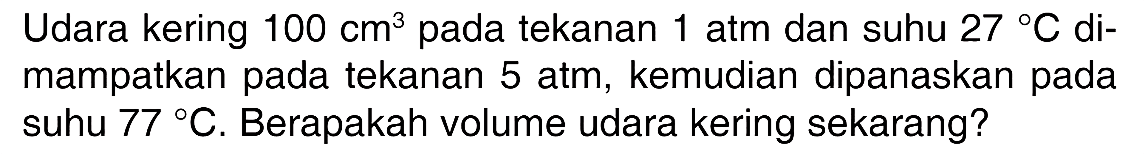 Udara kering  100 cm^3 pada tekanan 1 atm dan suhu  27 C  dimampatkan pada tekanan 5 atm, kemudian dipanaskan pada suhu  77 C . Berapakah volume udara kering sekarang?