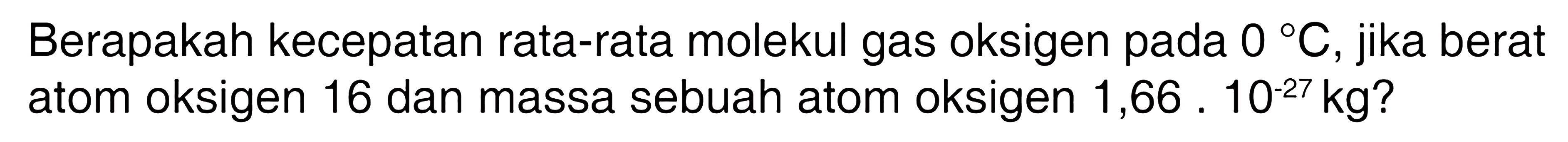 Berapakah kecepatan rata-rata molekul gas oksigen pada 0 C, jika berat atom oksigen 16 dan massa sebuah atom oksigen 1,66.10^(-27) kg? 