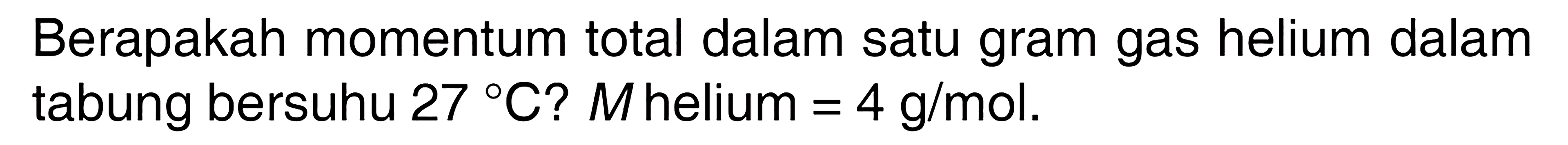 Berapakah momentum total dalam satu gram gas helium dalam tabung bersuhu  27 C? M  helium  =4 g/mol .