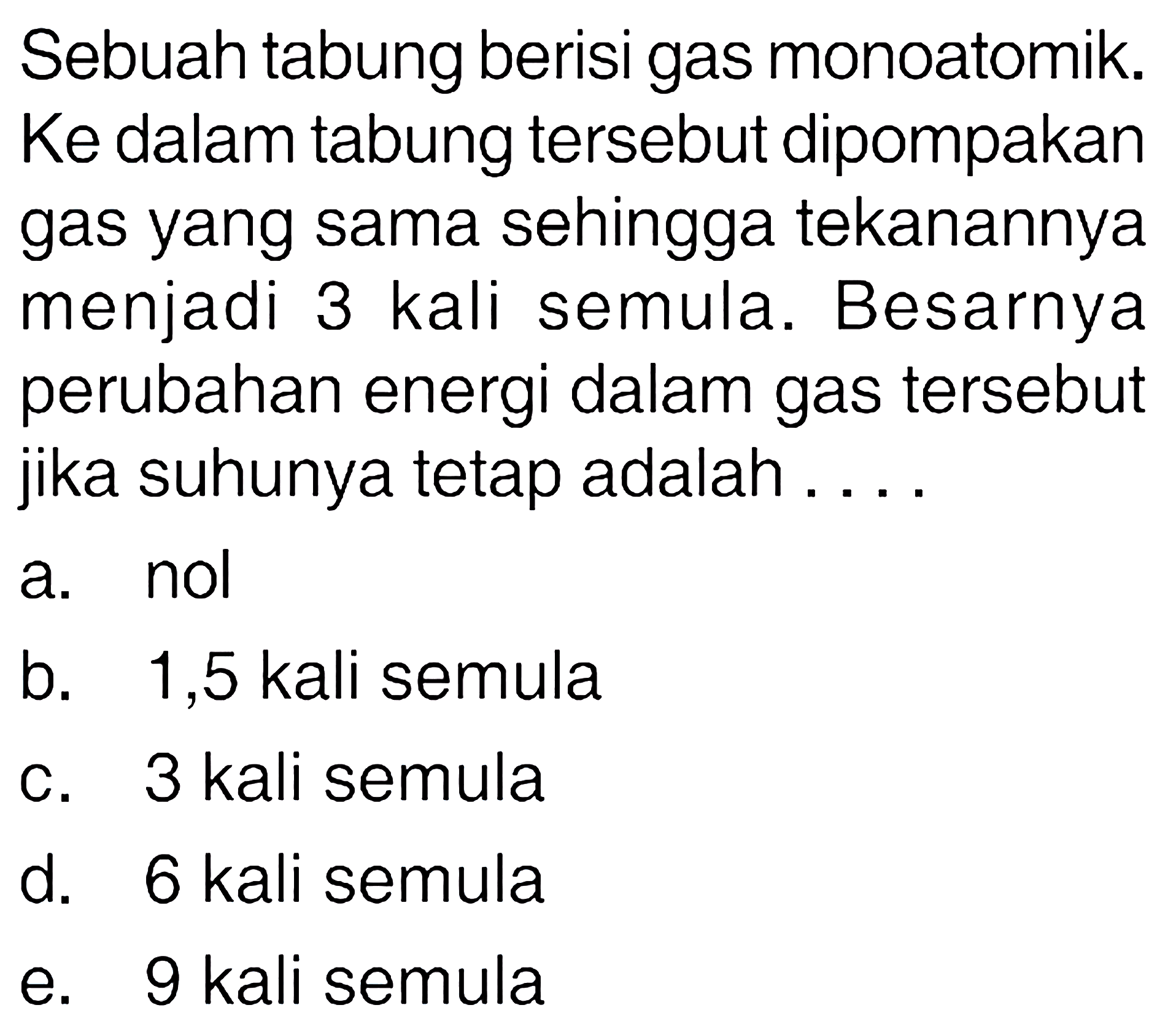 Sebuah tabung berisi gas monoatomik. Ke dalam tabung tersebut dipompakan gas yang sama sehingga tekanannya menjadi 3 kali semula. Besarnya perubahan energi dalam gas tersebut jika suhunya tetap adalah.... 