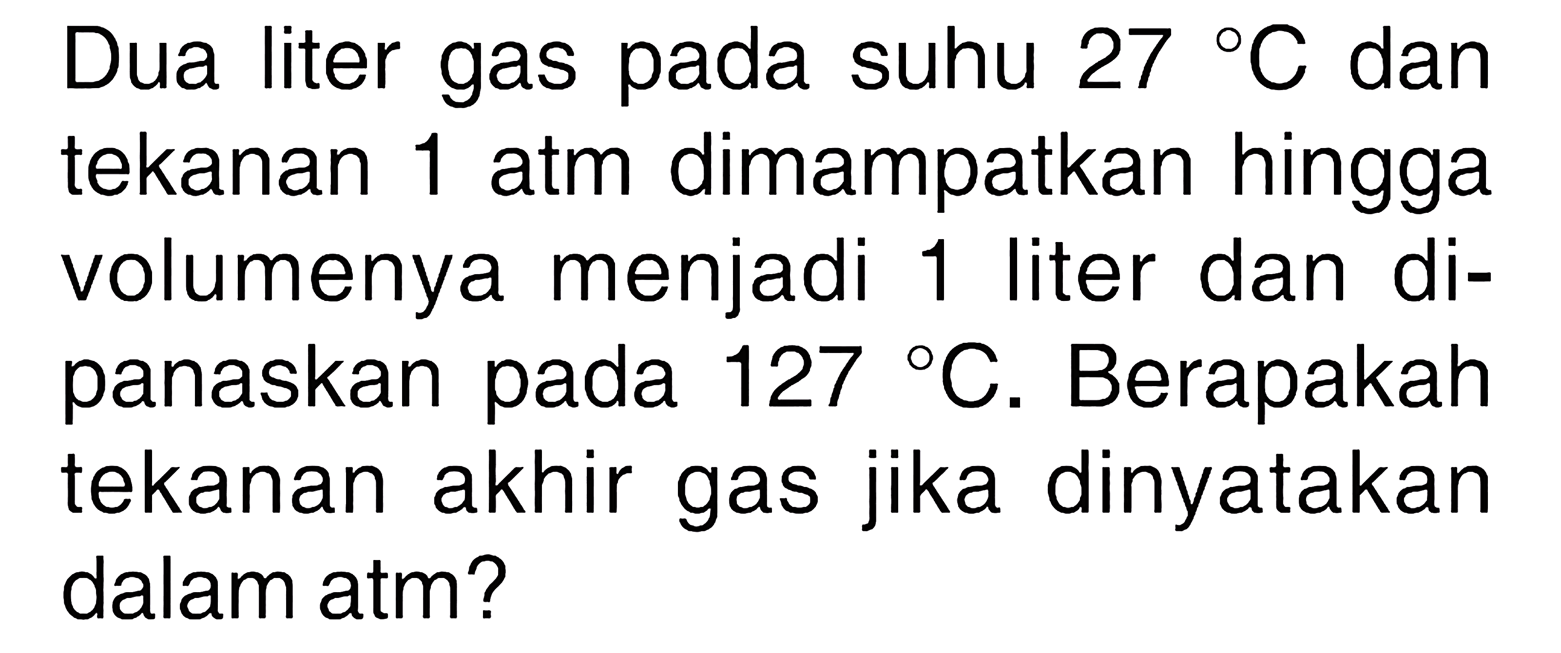 Dua liter gas pada suhu 27 C dan tekanan 1 atm dimampatkan hingga volumenya menjadi 1 liter dan dipanaskan pada 127 C. Berapakah tekanan akhir gas jika dinyatakan dalam atm? 