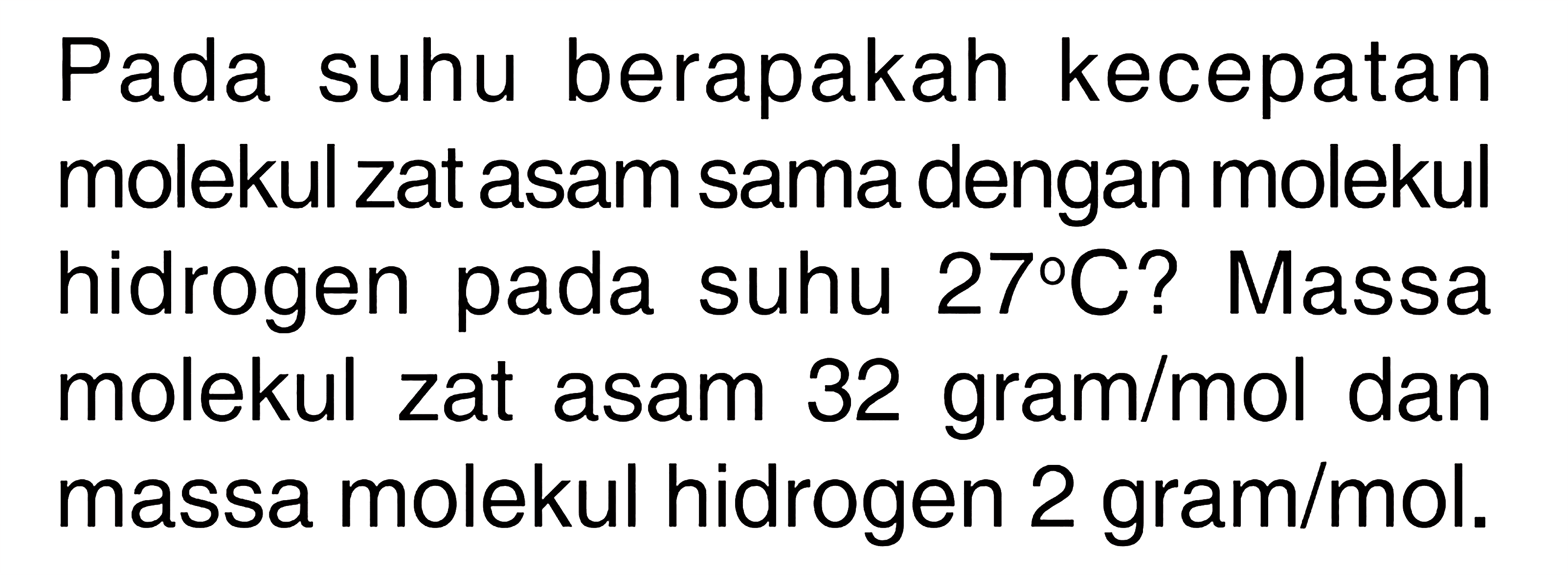 Pada suhu berapakah kecepatan molekul zat asam sama dengan molekul hidrogen pada suhu 27 C? Massa molekul zat asam 32 gram/mol dan massa molekul hidrogen 2 gram/mol . 