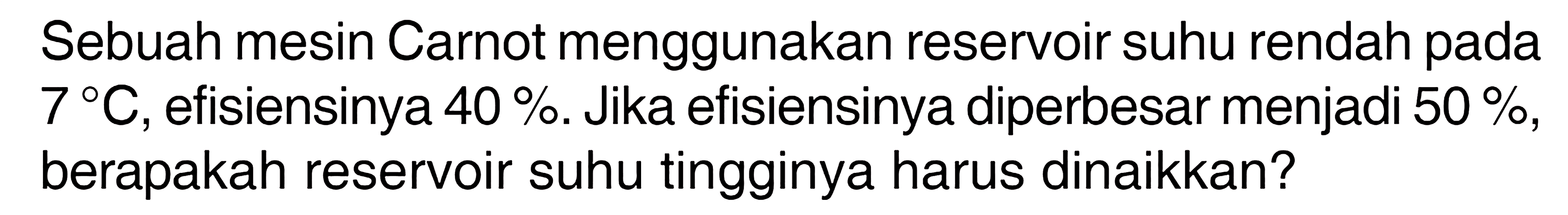 Sebuah mesin Carnot menggunakan reservoir suhu rendah pada 7 C, efisiensinya 40%. Jika efisiensinya diperbesar menjadi 50%, berapakah reservoir suhu tingginya harus dinaikkan?