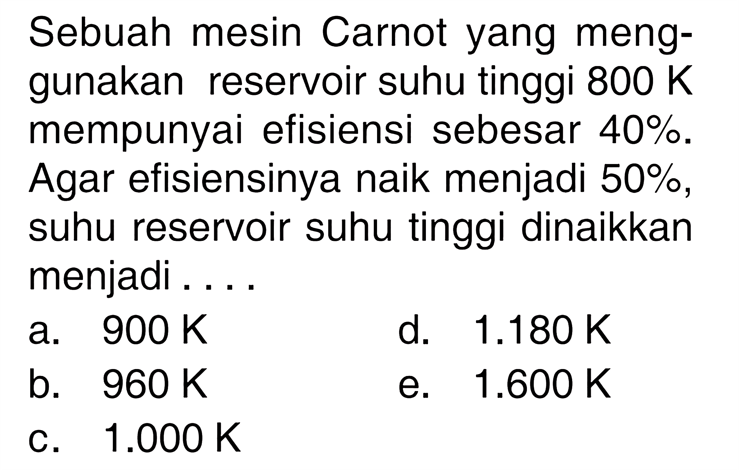 Sebuah mesin Carnot yang menggunakan reservoir suhu tinggi  800 K  mempunyai efisiensi sebesar  40% . Agar efisiensinya naik menjadi 50%, suhu reservoir suhu tinggi dinaikkan menjadi ....