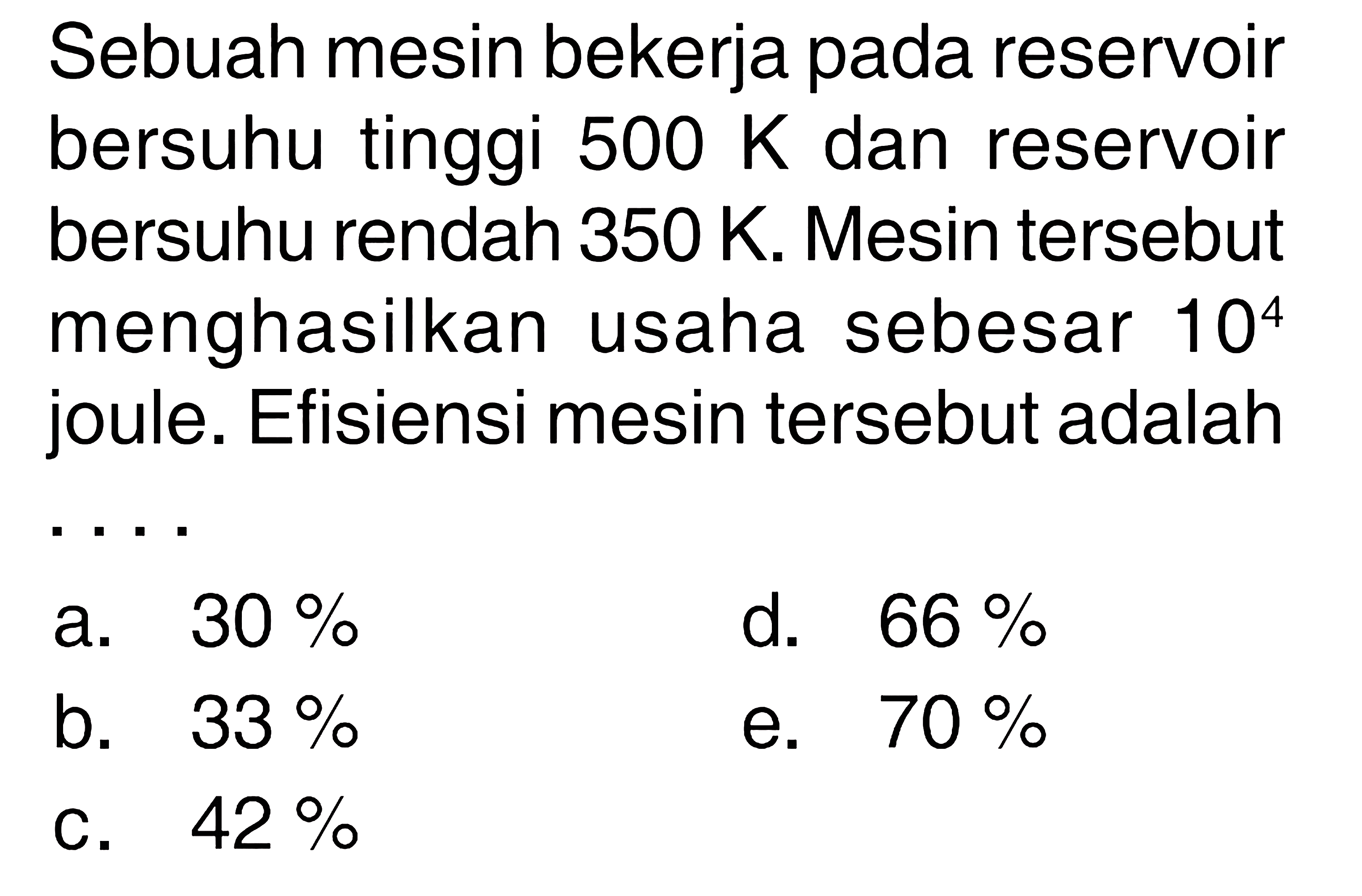 Sebuah mesin bekerja pada reservoir bersuhu tinggi  500 K  dan reservoir bersuhu rendah 350 K. Mesin tersebut menghasilkan usaha sebesar  10^4  joule. Efisiensi mesin tersebut adalah...