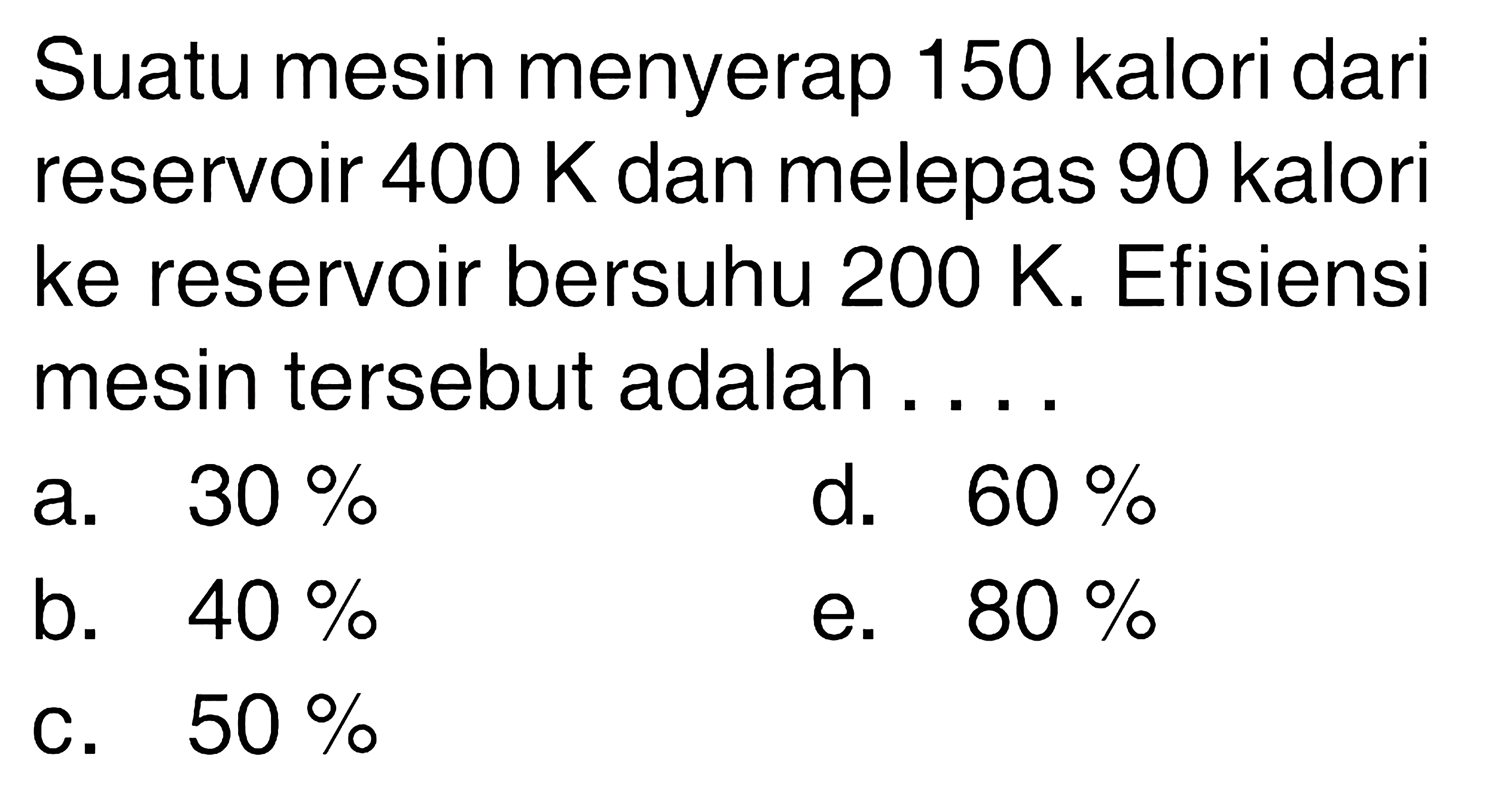 Suatu mesin menyerap 150 kalori dari reservoir 400 K dan melepas 90 kalori ke reservoir bersuhu 200 K. Efisiensi mesin tersebut adalah....