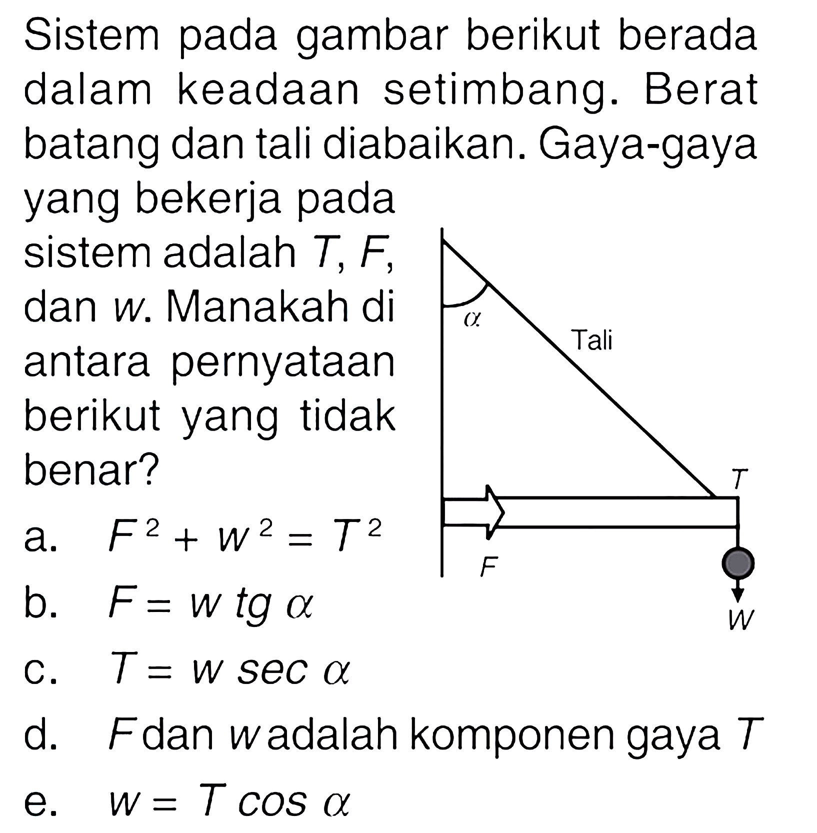 Sistem pada gambar berikut berada dalam keadaan setimbang. Berat batang dan tali diabaikan. Gaya-gaya yang bekerja pada sistem adalah T, F, dan w. Manakah di antara pernyataan berikut yang tidak benar?