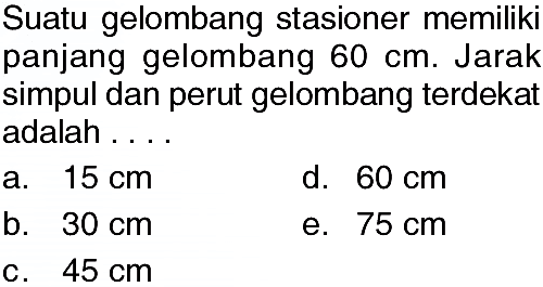 Suatu gelombang stasioner memiliki panjang gelombang 60 cm. Jarak simpul dan perut gelombang terdekat adalah ...
