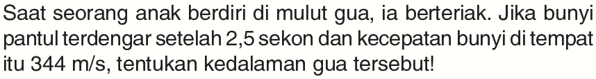 Saat seorang anak berdiri di mulut gua, ia berteriak. Jika bunyi pantul terdengar setelah 2,5 sekon dan kecepatan bunyi di tempat itu 344 m/s, tentukan kedalaman gua tersebut!