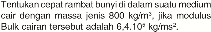 Tentukan cepat rambat bunyi di dalam suatu medium cair dengan massa jenis 800 kg/m^3, jika modulus Bulk cairan tersebut adalah 6,4.10^5 kg/ms^2.