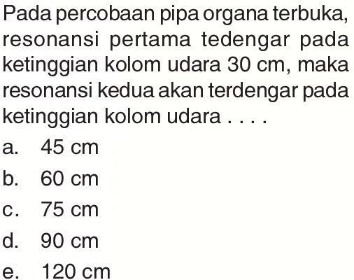 Pada percobaan pipa organa terbuka, resonansi pertama tedengar pada ketinggian kolom udara 30 cm, maka resonansi kedua akan terdengar pada ketinggian kolom udara ....