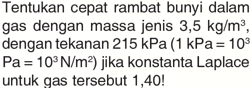 Tentukan cepat rambat bunyi dalam gas dengan massa jenis 3,5 kg/m^3, dengan tekanan 215 kPa (1 kPa=10^3 Pa=10^3 N/m^2 ) jika konstanta Laplace untuk gas tersebut 1,40!