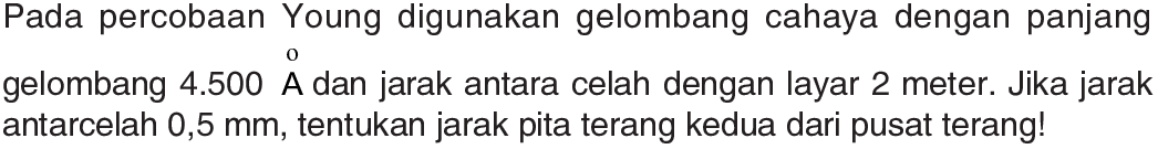 Pada percobaan Young digunakan gelombang cahaya dengan panjang gelombang  4.500  A dan jarak antara celah dengan layar 2 meter. Jika jarak antarcelah  0,5 mm, tentukan jarak pita terang kedua dari pusat terang!