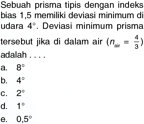 Sebuah prisma tipis dengan indeks bias 1,5 memiliki deviasi minimum di udara  4 . Deviasi minimum prisma tersebut jika di dalam air  (n air =4/3)  adalah ....