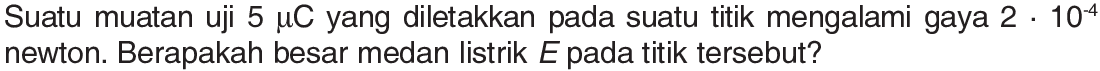 Suatu muatan uji 5 mu C yang diletakkan pada suatu titik mengalami gaya 2 . 10^(-4) newton. Berapakah besar medan listrik E pada titik tersebut?