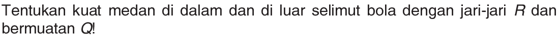Tentukan kuat medan di dalam dan di luar selimut bola dengan jari-jari R dan bermuatan Q!
