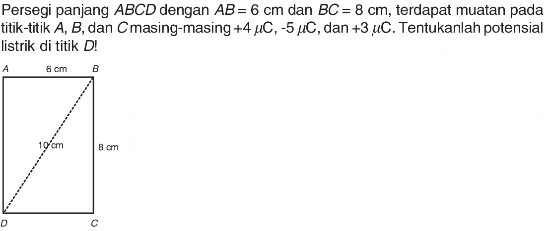 Persegi panjang ABCD dengan AB = 6 cm dan BC = 8 cm, terdapat muatan pada titik-titik A, B, dan C masing-masing +4 mu C, -5 mu C dan +3 mu C. Tentukanlah potensial listrik di titik D!