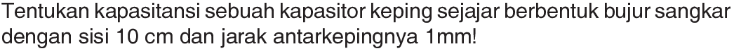 Tentukan kapasitansi sebuah kapasitor keping sejajar berbentuk bujur sangkar dengan sisi 10 cm dan jarak antarkepingnya Imm!