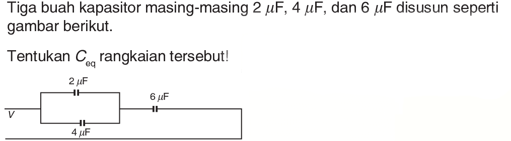 Tiga buah kapasitor masing-masing  2 mu F, 4 mu F , dan  6 mu F  disusun seperti gambar berikut.Tentukan  C eq   rangkaian tersebut! V 2 mu F 4 mu F 6 mu F