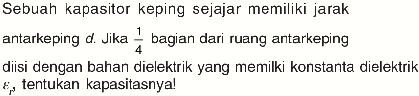 Sebuah kapasitor keping sejajar memiliki jarak antarkeping d. Jika 1/4 bagian dari ruang antarkeping diisi dengan bahan dielektrik yang memilki konstanta dielektrik epsilon r tentukan kapasitasnya!