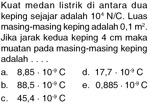 Kuat medan listrik di antara dua keping sejajar adalah 10^4 N/C. Luas masing-masing keping adalah 0,1 m^2. Jika jarak kedua keping 4 cm maka muatan pada masing-masing keping adalah