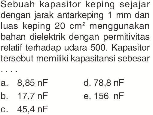 Sebuah kapasitor keping sejajar dengan jarak antarkeping  1 mm  dan luas keping  20 cm^2  menggunakan bahan dielektrik dengan permitivitas relatif terhadap udara 500 . Kapasitor tersebut memiliki kapasitansi sebesar...