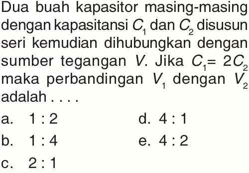 Dua buah kapasitor masing-masing dengan kapasitansi  C1  dan  C2  disusun seri kemudian dihubungkan dengan sumber tegangan  V . Jika  C1=2C2  maka perbandingan  V1  dengan  V2  adalah....