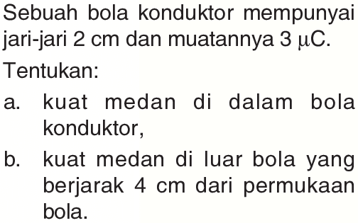 Sebuah bola konduktor mempunyai jari-jari 2 cm dan muatannya 3 muC. Tentukan: a. kuat medan di dalam bola konduktor , b. kuat medan di luar bola yang berjarak 4 cm dari permukaan bola: