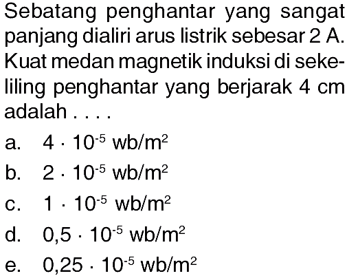 Sebatang penghantar yang sangat panjang dialiri arus listrik sebesar 2 A. Kuat medan magnetik induksi di sekeliling penghantar yang berjarak 4 cm adalah....