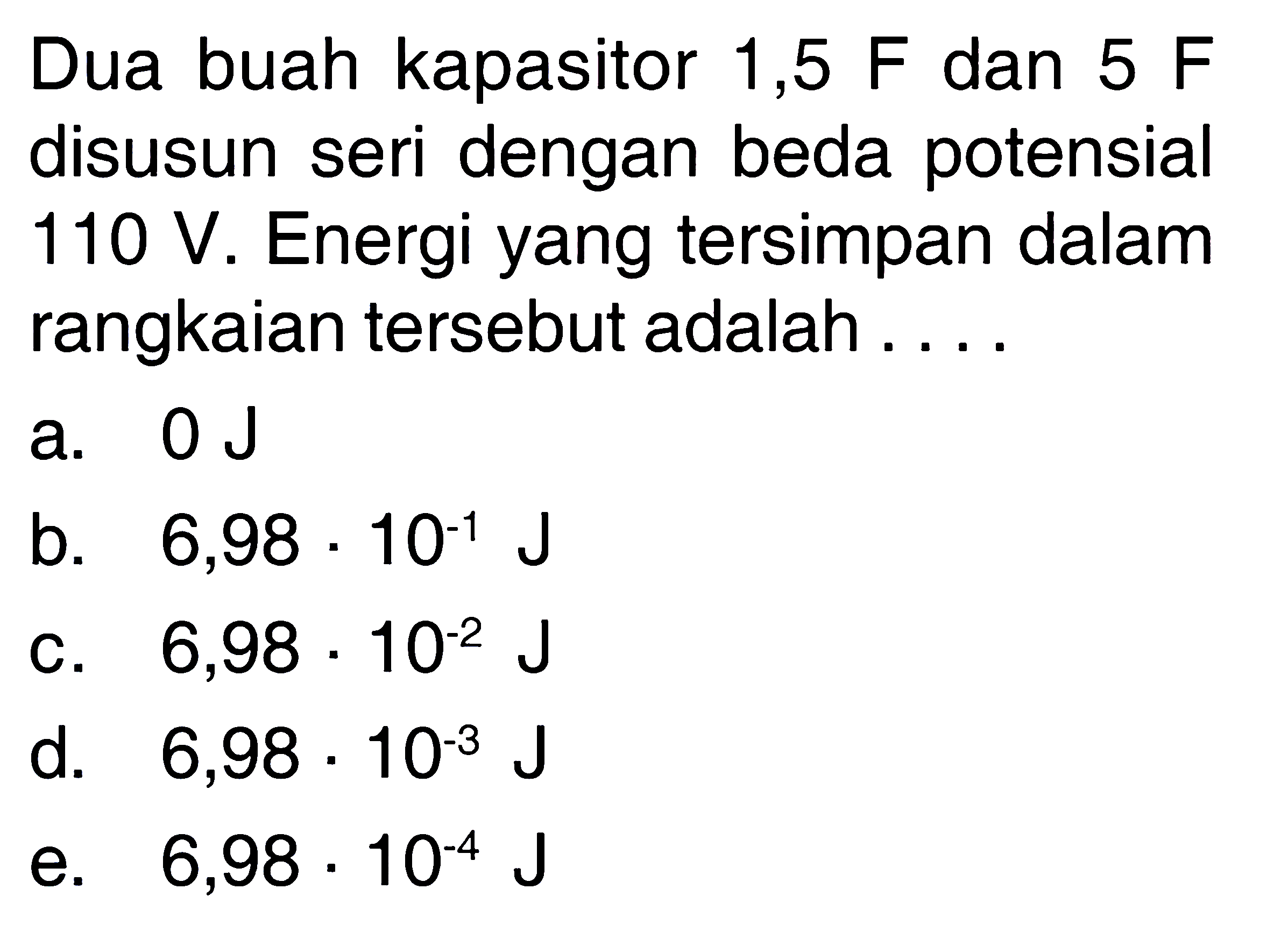 Dua buah kapasitor  1,5 F  dan  5 F  disusun seri dengan beda potensial  110 V . Energi yang tersimpan dalam rangkaian tersebut adalah ....