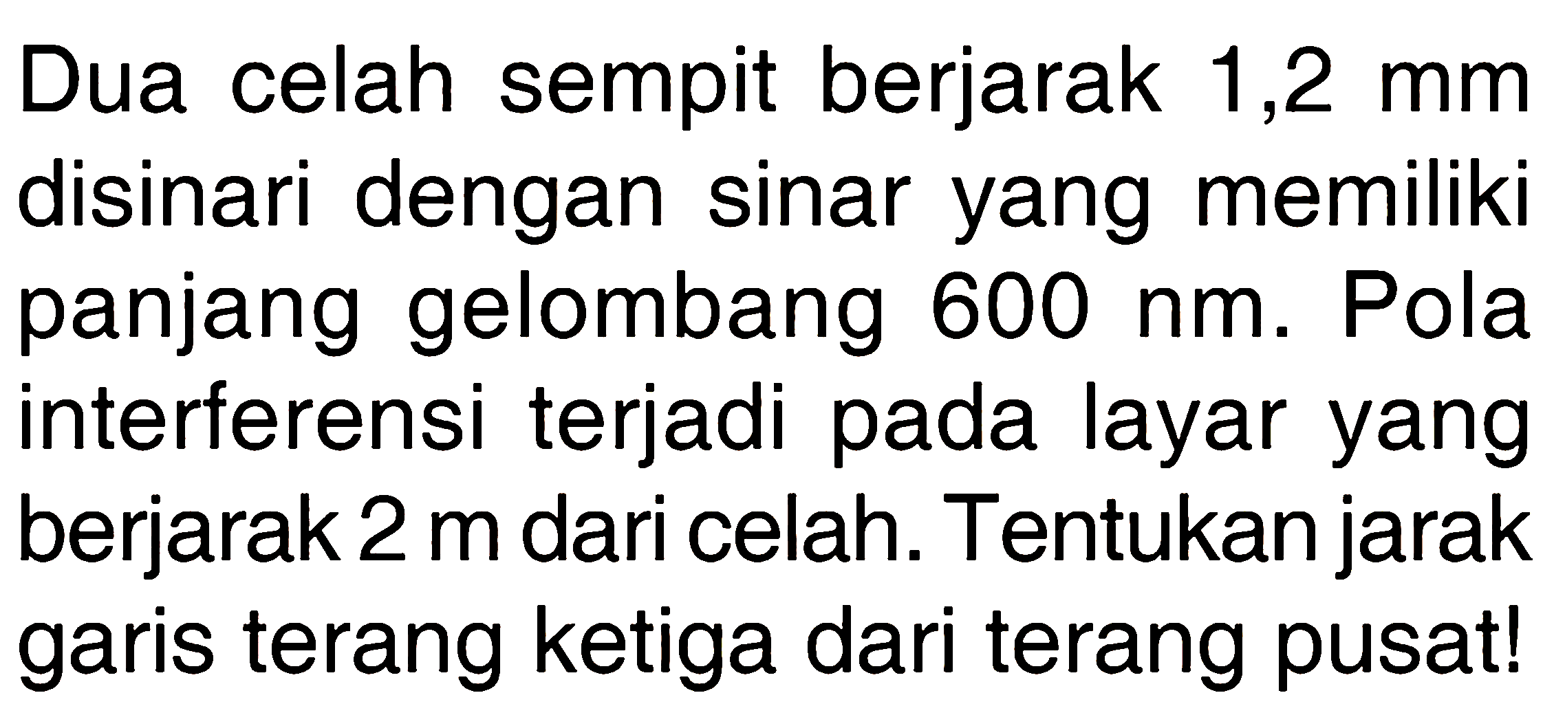 Dua celah sempit berjarak 1,2 mm disinari dengan sinar yang memiliki panjang gelombang 600 nm. Pola interferensi terjadi pada layar yang berjarak 2 m dari celah. Tentukan jarak garis terang ketiga dari terang pusat! 