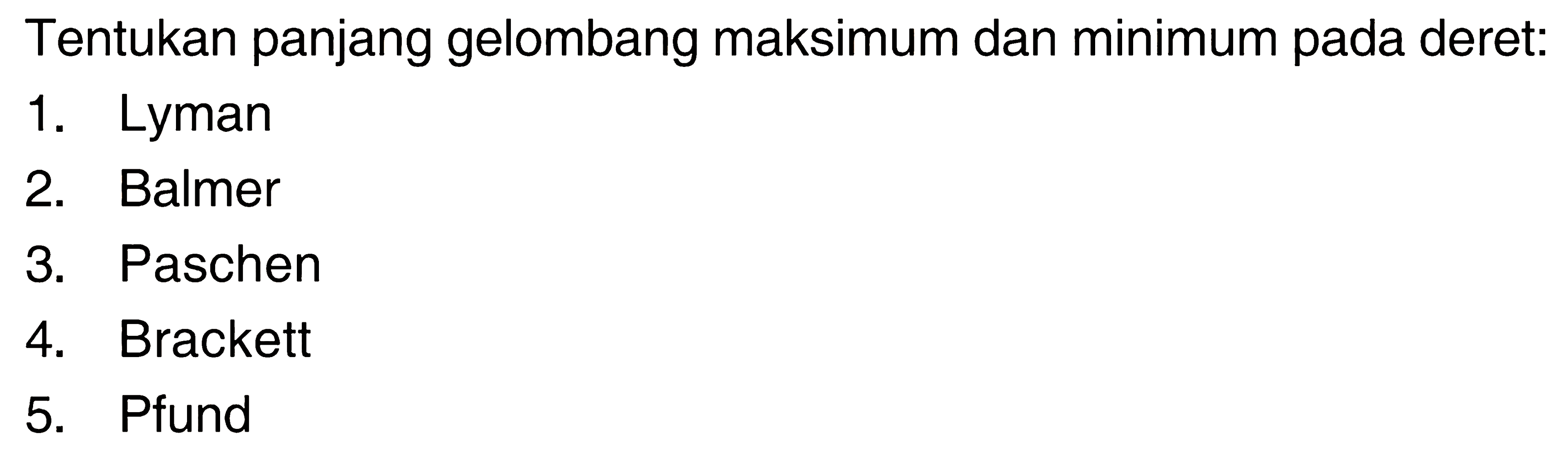 Tentukan panjang gelombang maksimum dan minimum pada deret:1. Lyman2. Balmer3. Paschen4. Brackett5. Pfund 