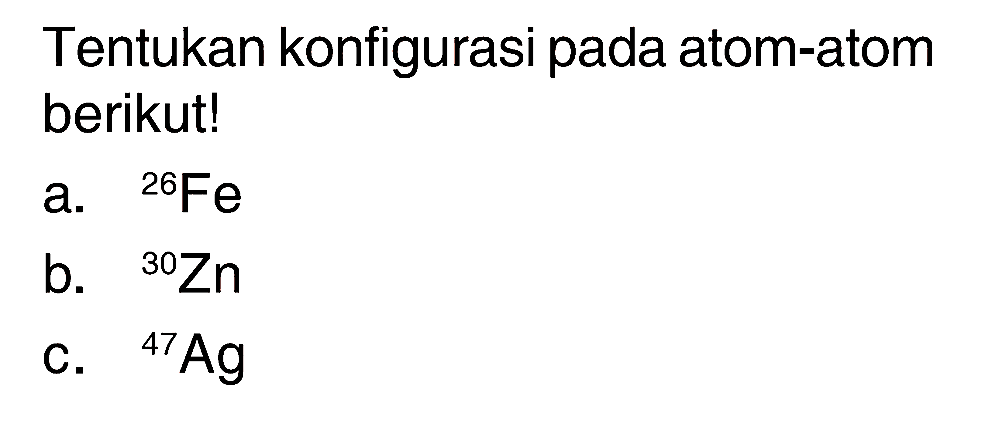 Tentukan konfigurasi pada atom-atom berikut!
a.  26 Fe 
b.  30 Zn 
C.  47 Ag 