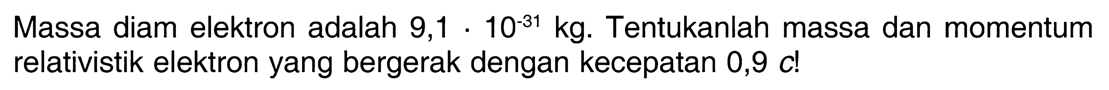 Massa diam elektron adalah 9,1.10^(-31) kg. Tentukanlah massa dan momentum relativistik elektron yang bergerak dengan kecepatan 0,9 c? 