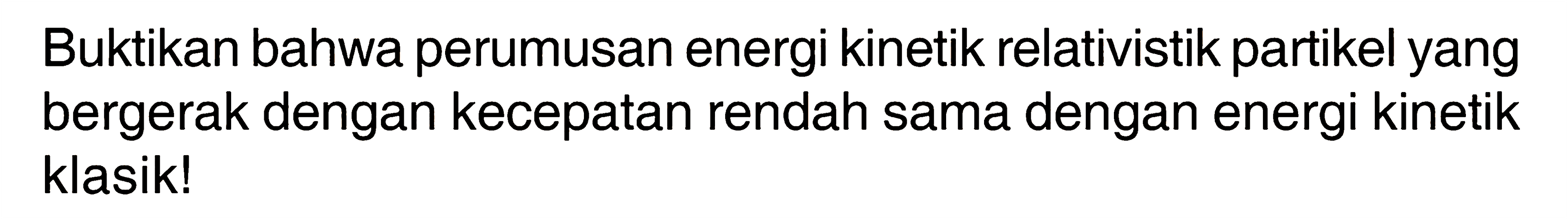 Buktikan bahwa perumusan energi kinetik relativistik partikel yang bergerak dengan kecepatan rendah sama dengan energi kinetik klasik!